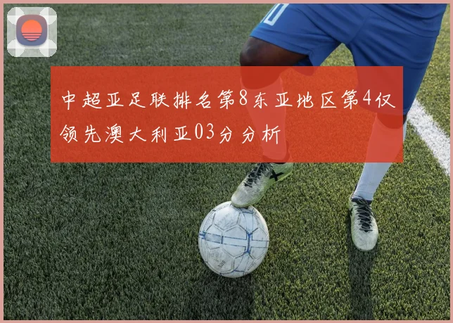 中超亚足联排名第8东亚地区第4仅领先澳大利亚03分分析