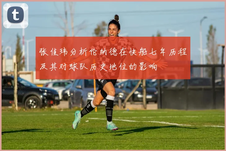 张佳玮分析伦纳德在快船七年历程及其对球队历史地位的影响