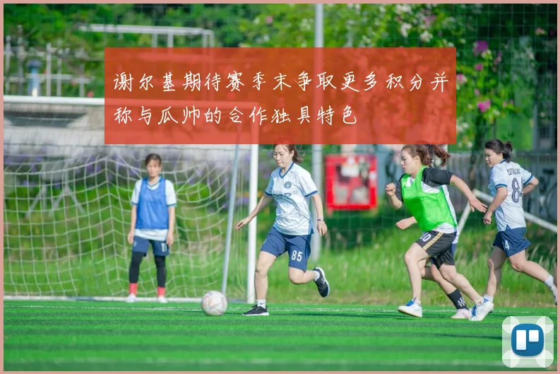 谢尔基期待赛季末争取更多积分并称与瓜帅的合作独具特色