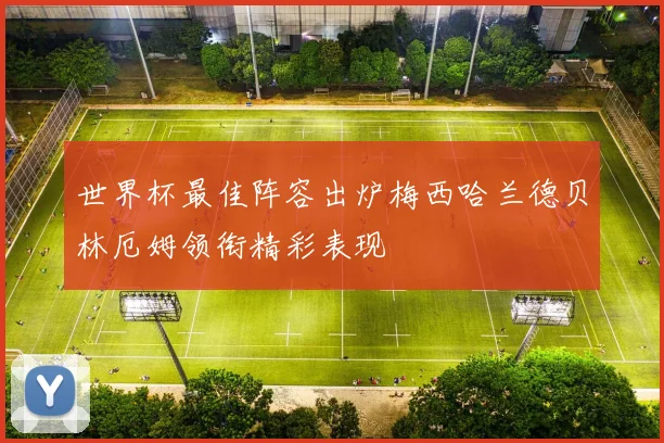 世界杯最佳阵容出炉梅西哈兰德贝林厄姆领衔精彩表现