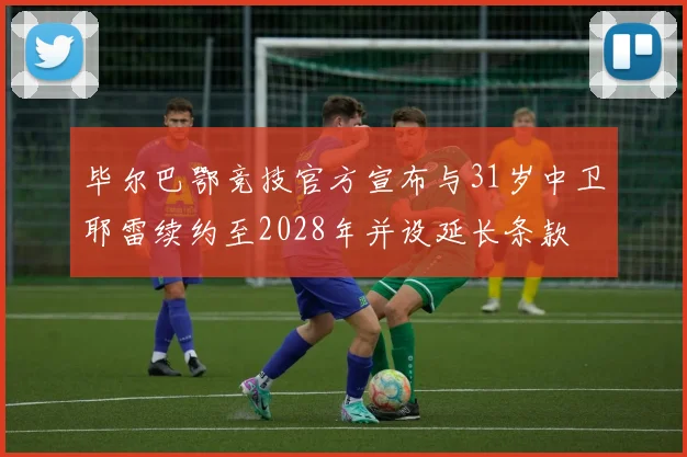 毕尔巴鄂竞技官方宣布与31岁中卫耶雷续约至2028年并设延长条款