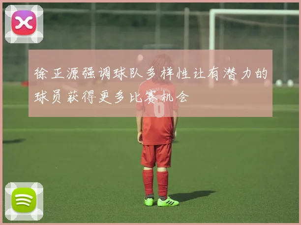 徐正源强调球队多样性让有潜力的球员获得更多比赛机会