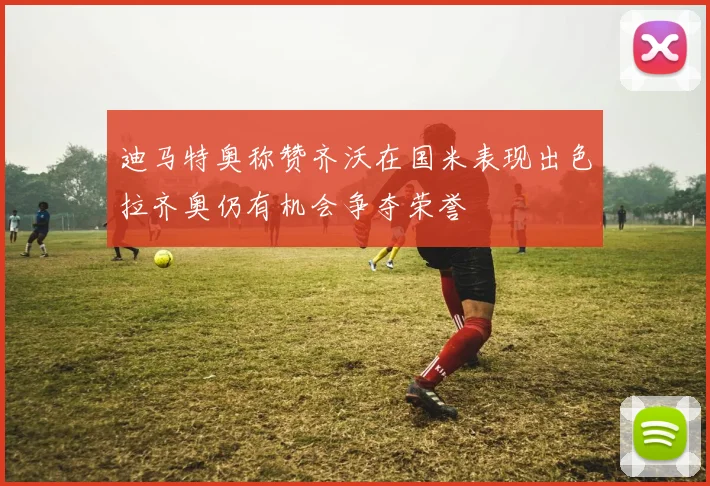 迪马特奥称赞齐沃在国米表现出色拉齐奥仍有机会争夺荣誉