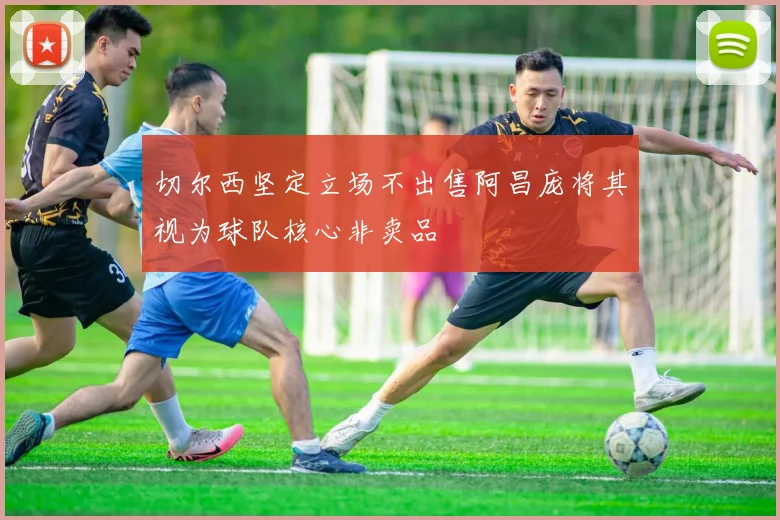 切尔西坚定立场不出售阿昌庞将其视为球队核心非卖品