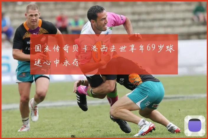 国米传奇贝卡洛西去世享年69岁球迷心中永存
