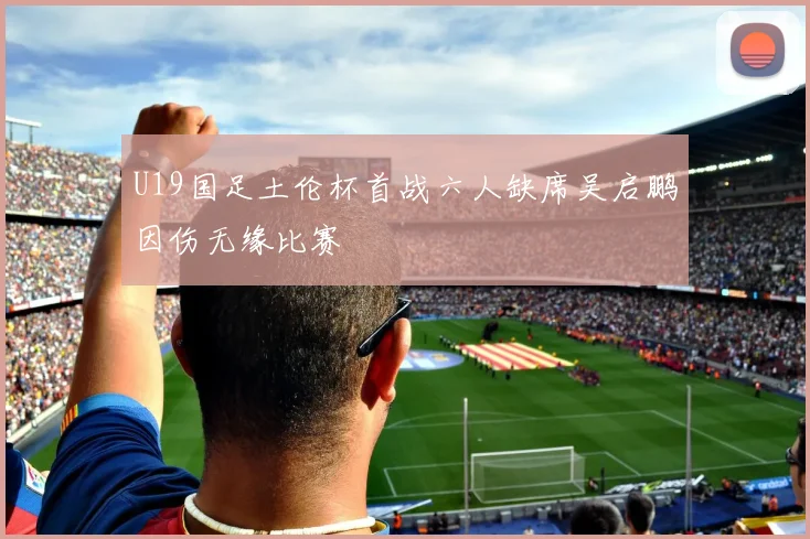 U19国足土伦杯首战六人缺席吴启鹏因伤无缘比赛