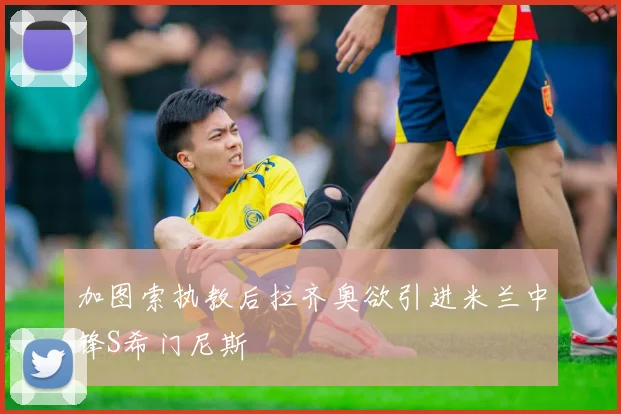 加图索执教后拉齐奥欲引进米兰中锋S希门尼斯