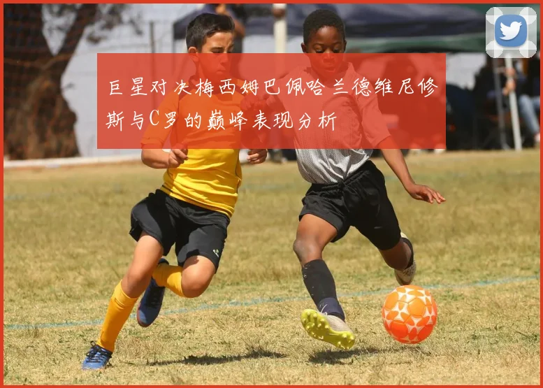 巨星对决梅西姆巴佩哈兰德维尼修斯与C罗的巅峰表现分析