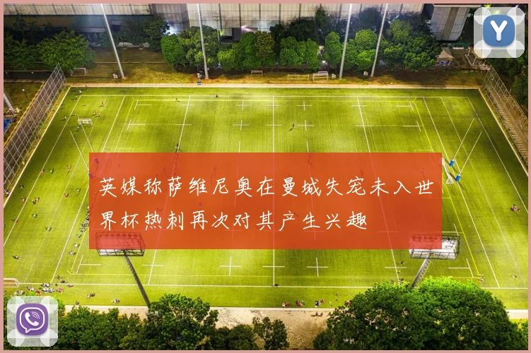 英媒称萨维尼奥在曼城失宠未入世界杯热刺再次对其产生兴趣