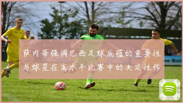 萨内蒂强调巴西足球底蕴的重要性与球星在高水平比赛中的决定性作用