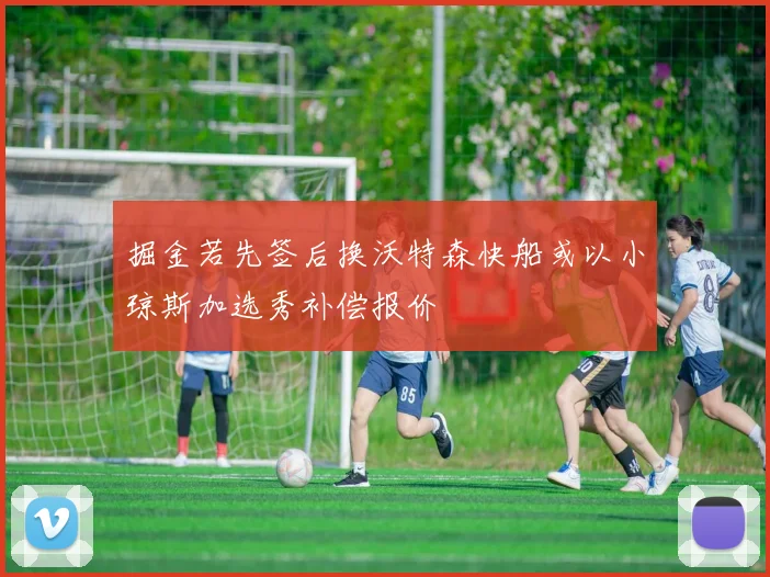 掘金若先签后换沃特森快船或以小琼斯加选秀补偿报价
