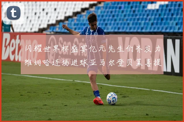 闪耀世界杯盛宴亿元先生们齐发力维姆哈连场进球亚马尔登贝莱喜提首球