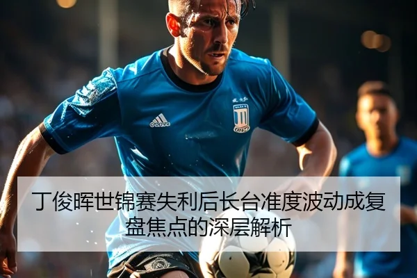 丁俊晖世锦赛失利后长台准度波动成复盘焦点的深层解析